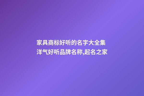 家具商标好听的名字大全集 洋气好听品牌名称,起名之家-第1张-商标起名-玄机派